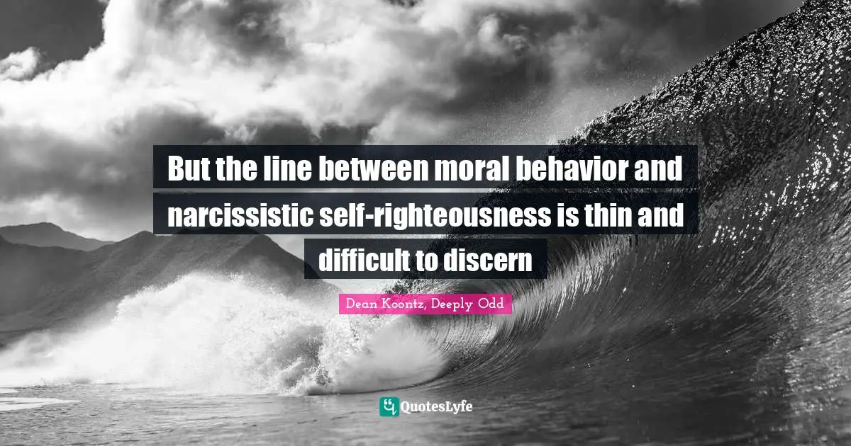 But the line between moral behavior and narcissistic self-righteousness is thin and difficult to discern