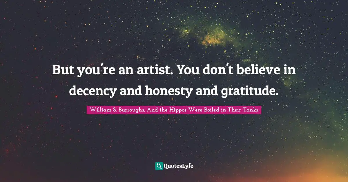But you're an artist. You don't believe in decency and honesty and gratitude.