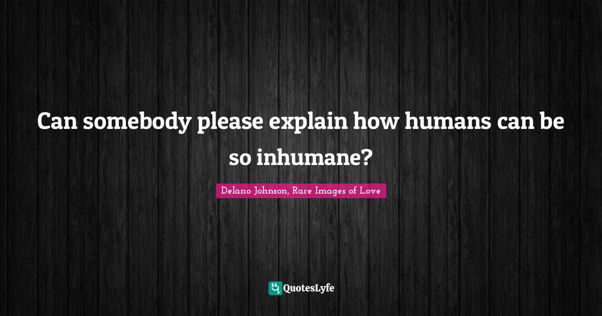 Can somebody please explain how humans can be so inhumane?
