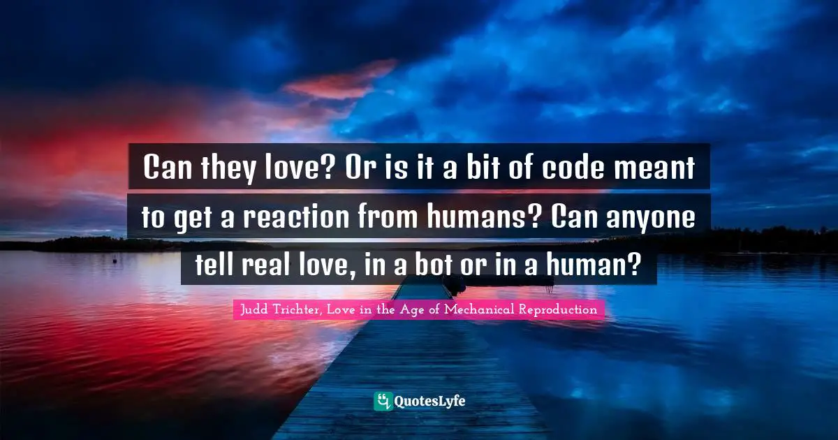 Can they love? Or is it a bit of code meant to get a reaction from humans? Can anyone tell real love, in a bot or in a human?
