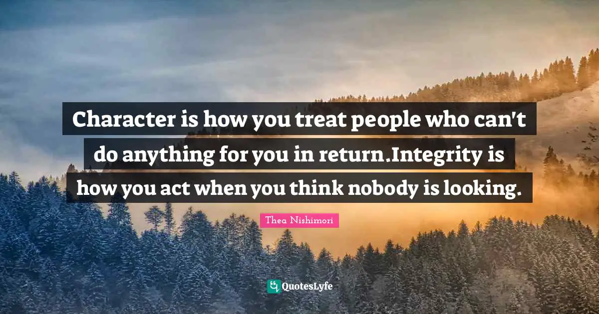 Character is how you treat people who can't do anything for you in return.Integrity is how you act when you think nobody is looking.