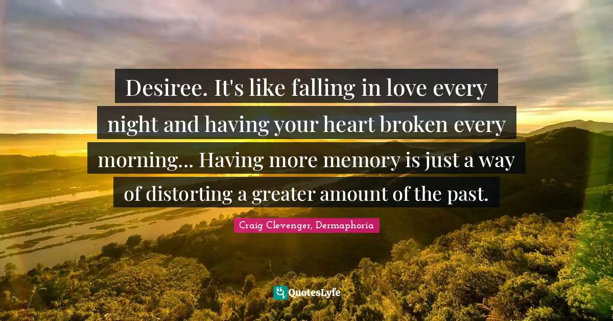 Desiree. It's like falling in love every night and having your heart broken every morning... Having more memory is just a way of distorting a greater amount of the past.