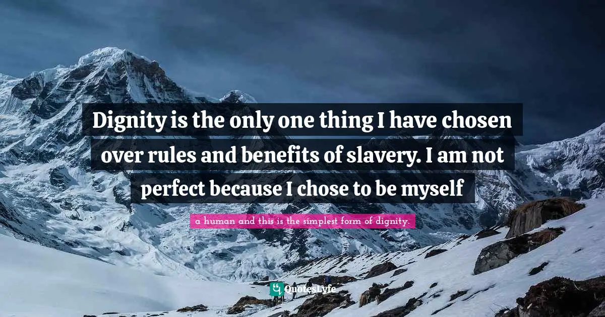Dignity is the only one thing I have chosen over rules and benefits of slavery. I am not perfect because I chose to be myself