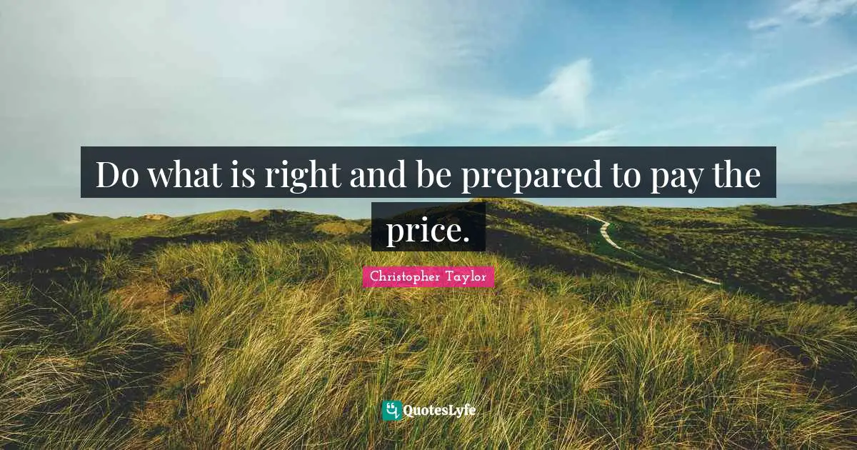 Do what is right and be prepared to pay the price.