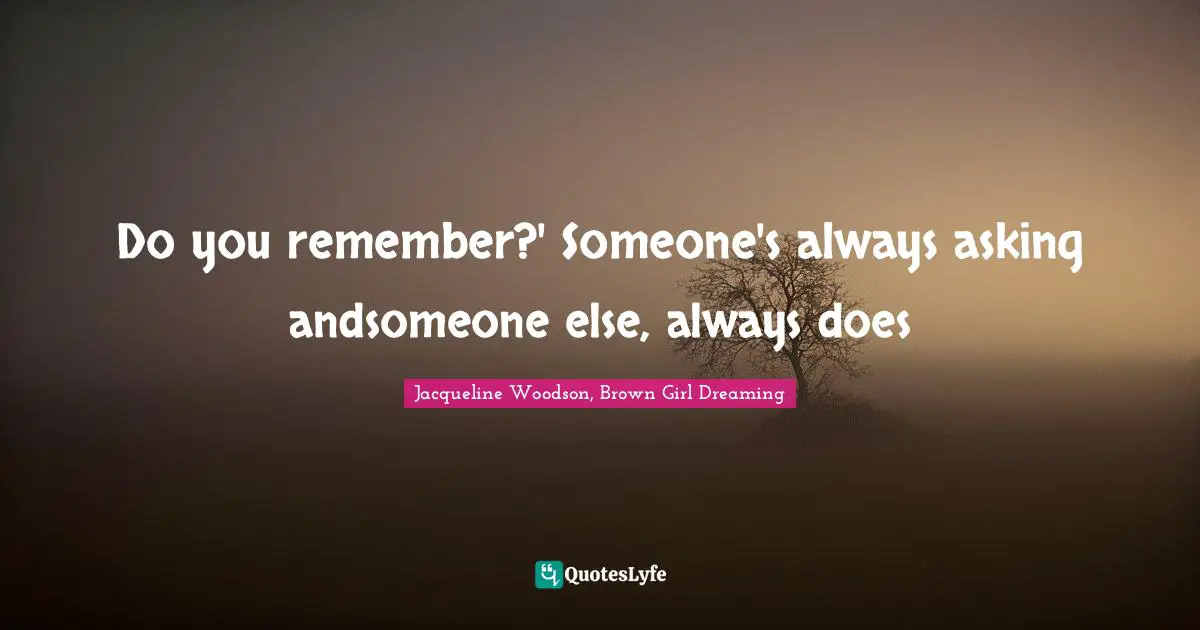 Do you remember?' Someone's always asking andsomeone else, always does