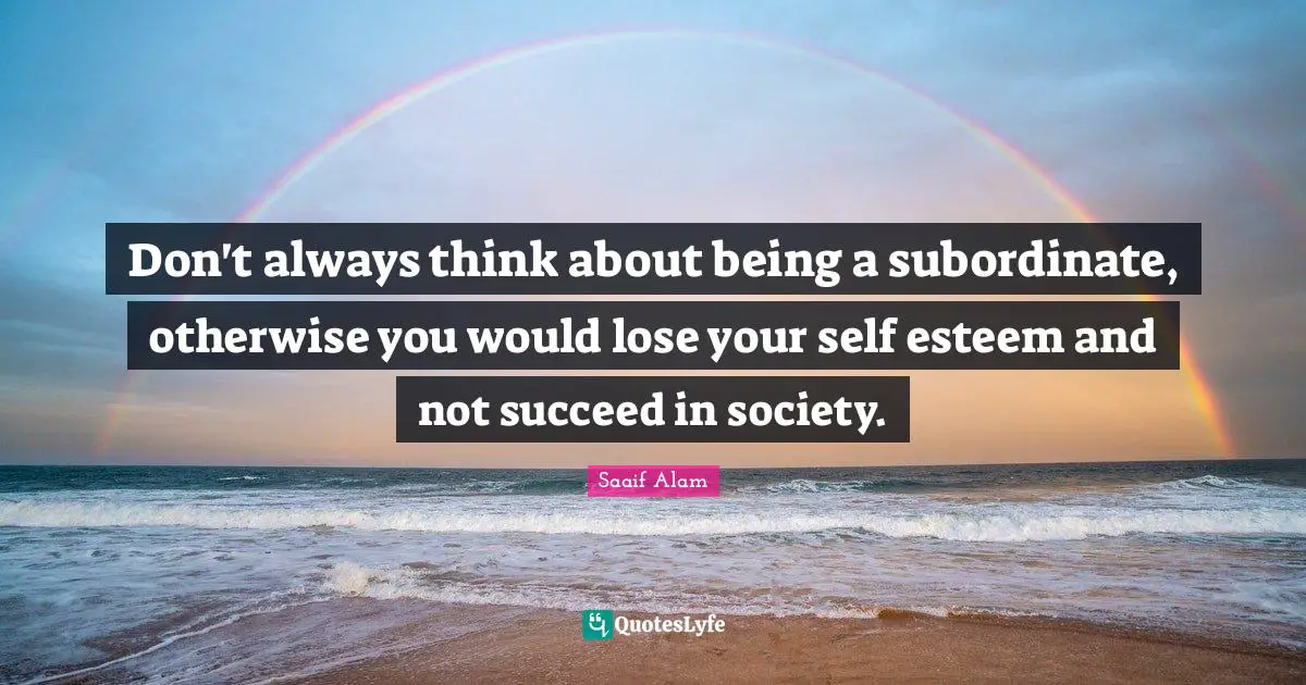 Don't always think about being a subordinate, otherwise you would lose your self esteem and not succeed in society.