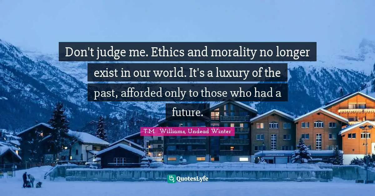 Williams Quotes: "Don't judge me. Ethics and morality no longer exist in our world. It's a luxury of the past, afforded only to those who had a future."