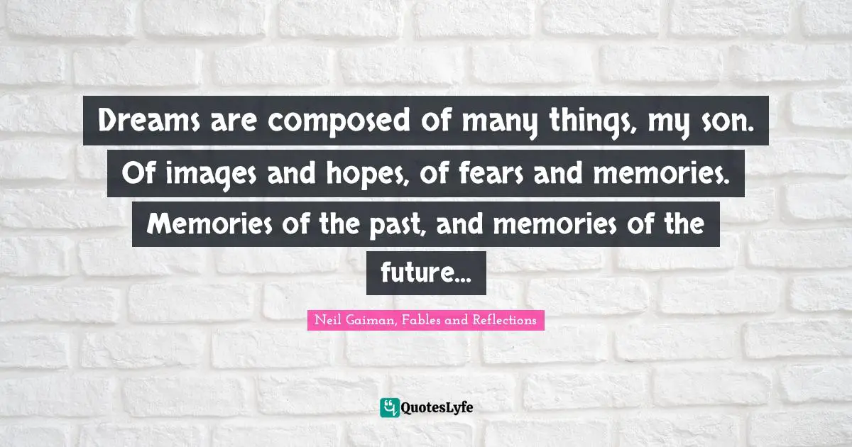Neil Gaiman, Fables And Reflections Quotes: "Dreams are composed of many things, my son. Of images and hopes, of fears and memories. Memories of the past, and memories of the future..."