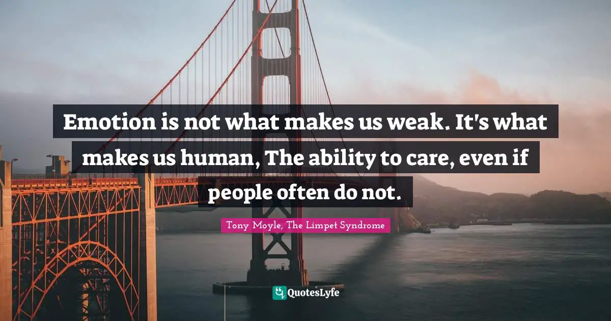 Emotion is not what makes us weak. It's what makes us human, The ability to care, even if people often do not.