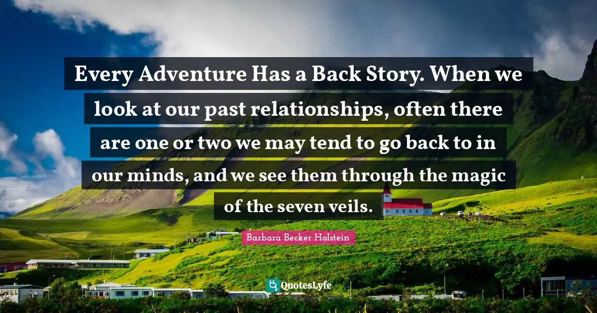 Every Adventure Has a Back Story. When we look at our past relationships, often there are one or two we may tend to go back to in our minds, and we see them through the magic of the seven veils.