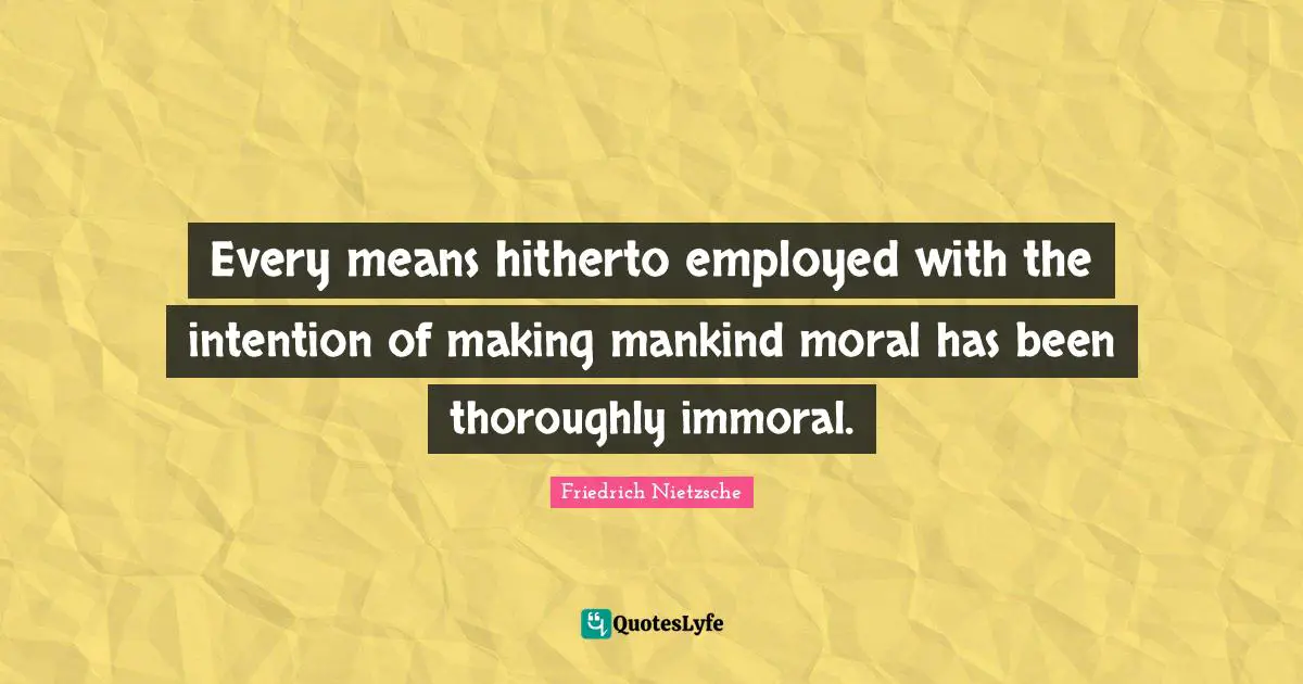 Every means hitherto employed with the intention of making mankind moral has been thoroughly immoral.