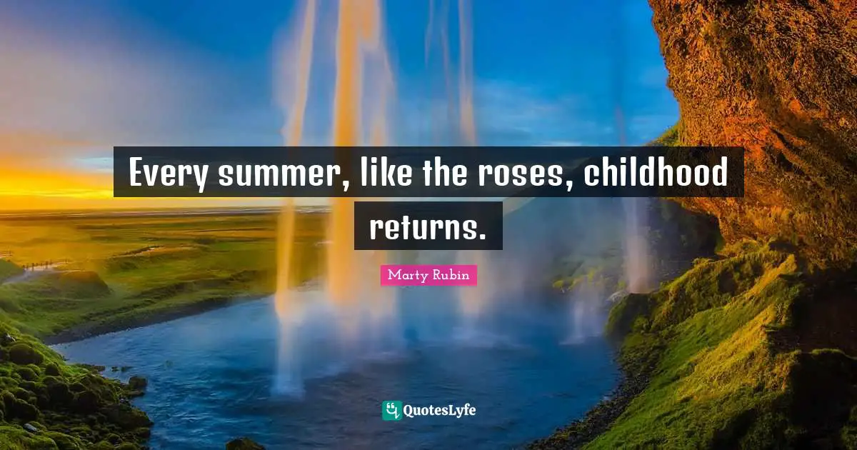 Every summer, like the roses, childhood returns.