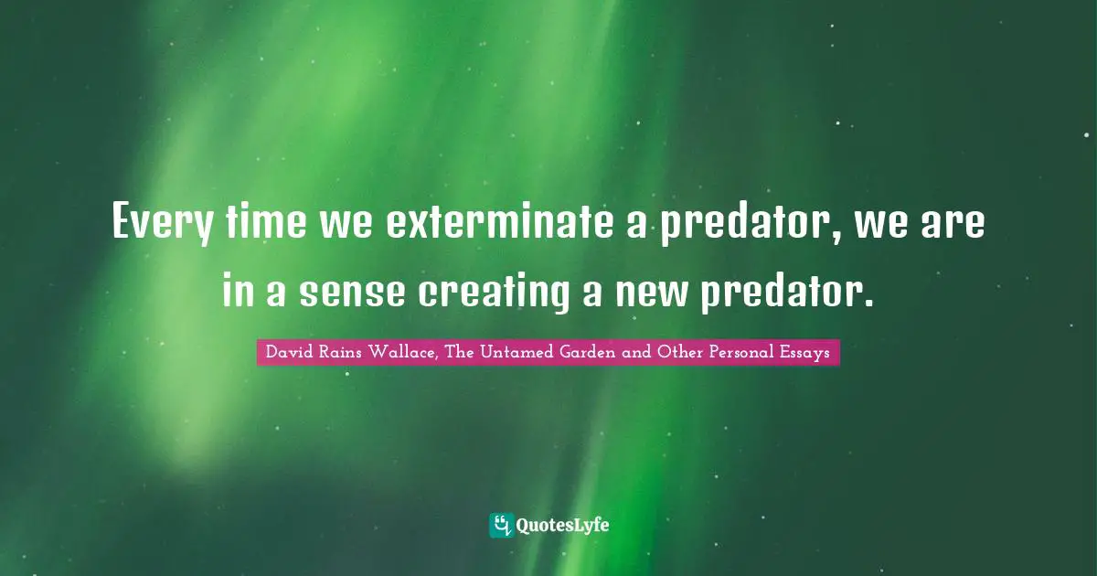 David Rains Wallace, The Untamed Garden And Other Personal Essays Quotes: "Every time we exterminate a predator, we are in a sense creating a new predator."