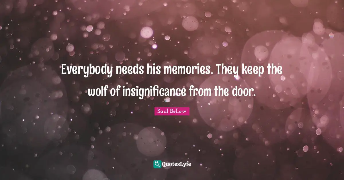 Everybody needs his memories. They keep the wolf of insignificance from the door.