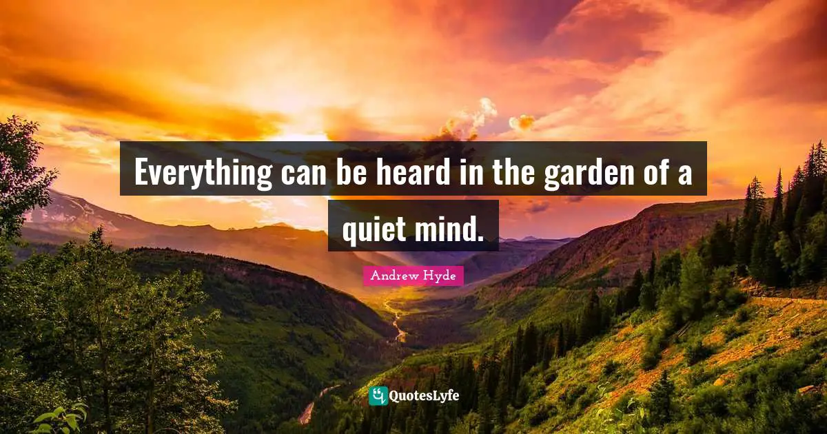 Everything can be heard in the garden of a quiet mind.