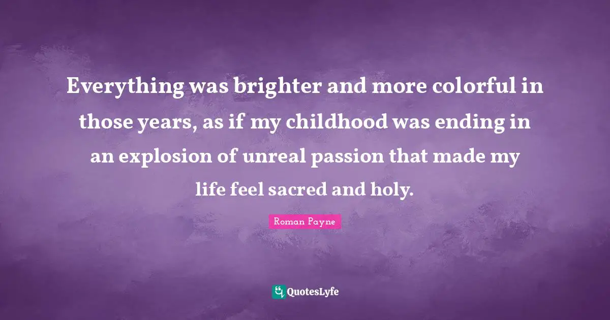 Teenage Love Quotes: "Everything was brighter and more colorful in those years, as if my childhood was ending in an explosion of unreal passion that made my life feel sacred and holy."
