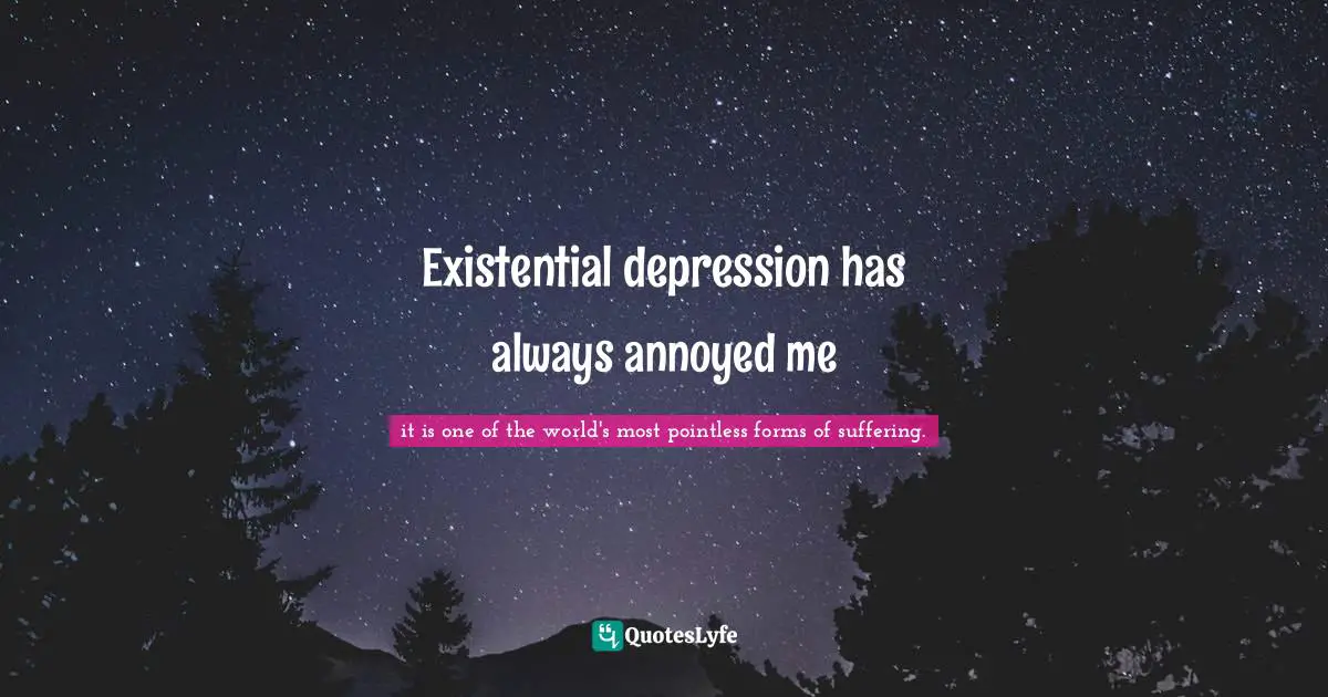 Existential depression has always annoyed me