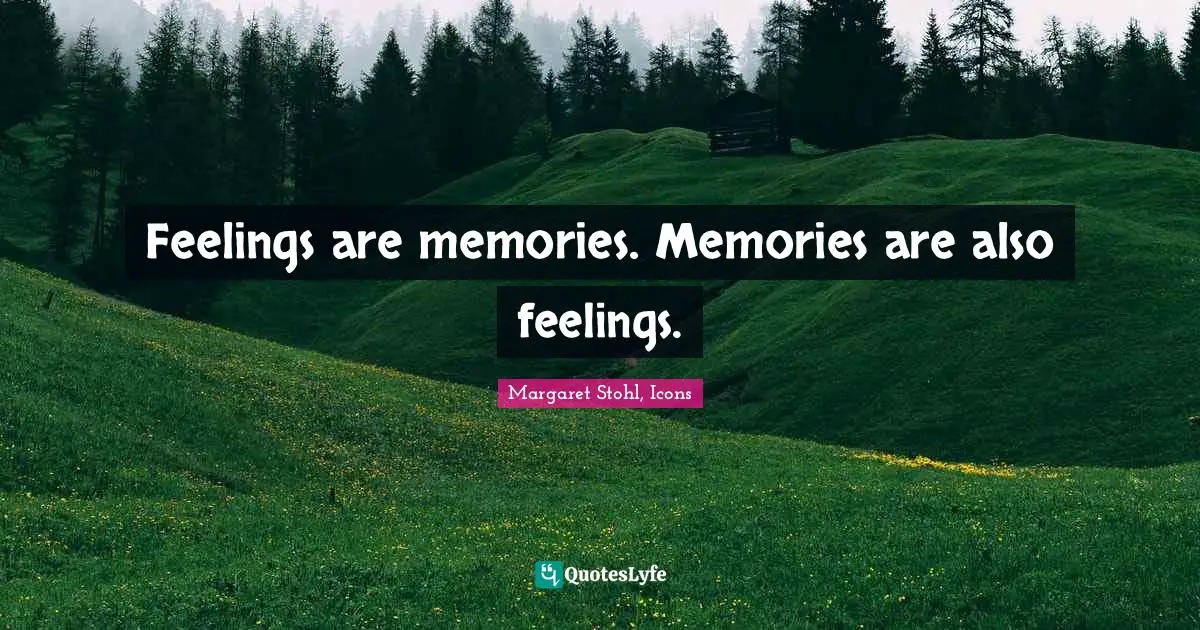 Feelings are memories. Memories are also feelings.