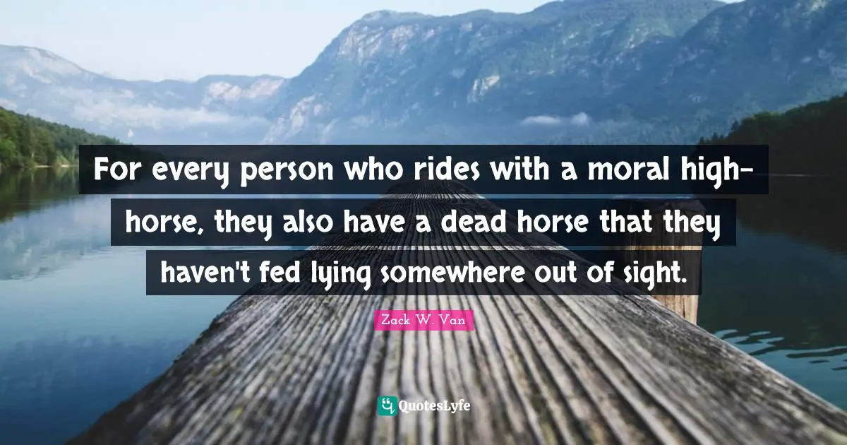 For every person who rides with a moral high-horse, they also have a dead horse that they haven't fed lying somewhere out of sight.