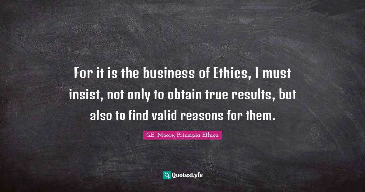 For it is the business of Ethics, I must insist, not only to obtain true results, but also to find valid reasons for them.