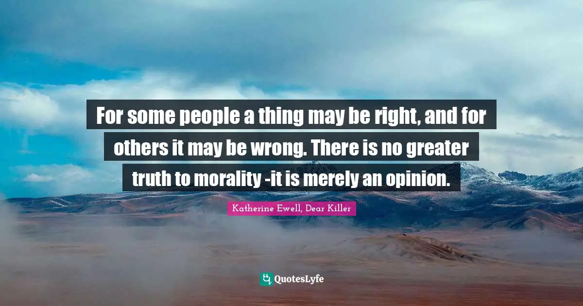 Wrong And Right Quotes: "For some people a thing may be right, and for others it may be wrong. There is no greater truth to morality -it is merely an opinion."