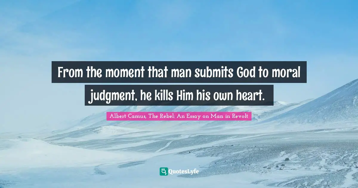 From the moment that man submits God to moral judgment, he kills Him his own heart.