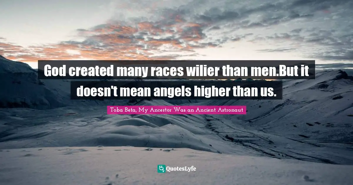 God created many races wilier than men.But it doesn't mean angels higher than us.