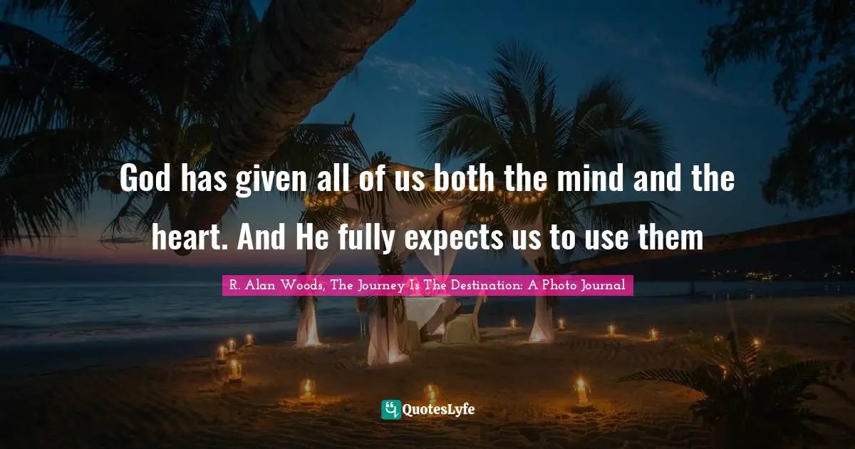 God has given all of us both the mind and the heart. And He fully expects us to use them