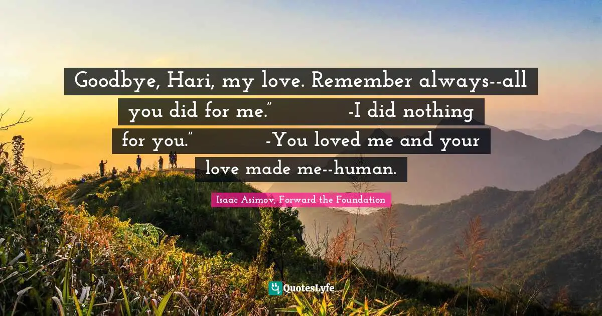 Goodbye, Hari, my love. Remember always--all you did for me.”            -I did nothing for you.”            -You loved me and your love made me--human.
