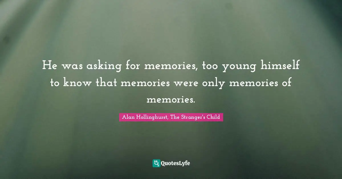 He was asking for memories, too young himself to know that memories were only memories of memories.