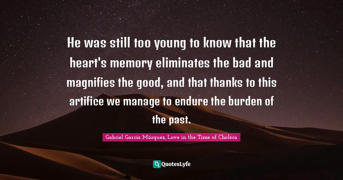 Gabriel García Márquez Quotes: "He was still too young to know that the heart's memory eliminates the bad and magnifies the good, and that thanks to this artifice we manage to endure the burden of the past."