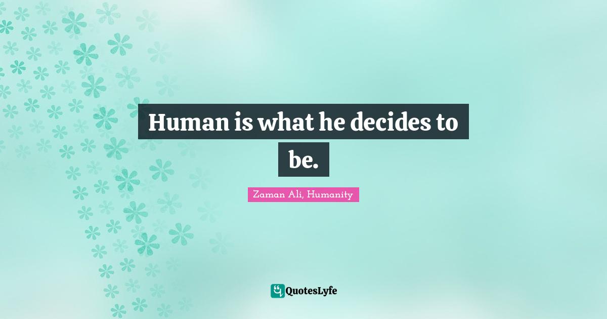 Human is what he decides to be.