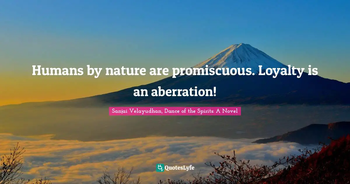 Humans by nature are promiscuous. Loyalty is an aberration!