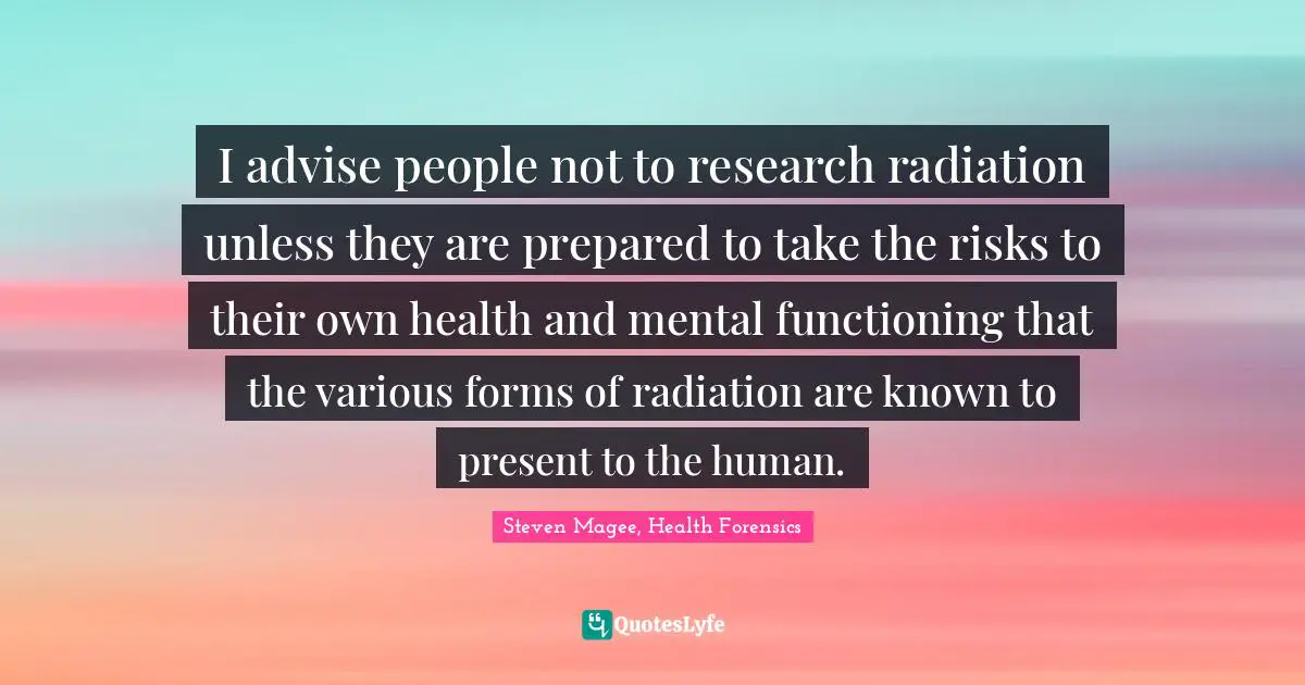 I advise people not to research radiation unless they are prepared to take the risks to their own health and mental functioning that the various forms of radiation are known to present to the human.