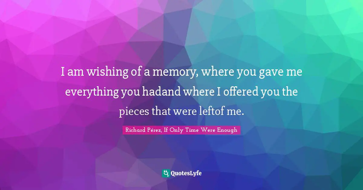 I am wishing of a memory, where you gave me everything you hadand where I offered you the pieces that were leftof me.