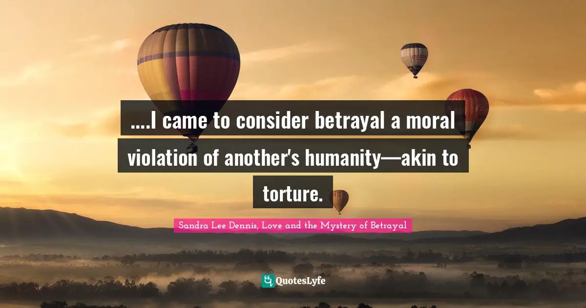 ....I came to consider betrayal a moral violation of another's humanity—akin to torture.