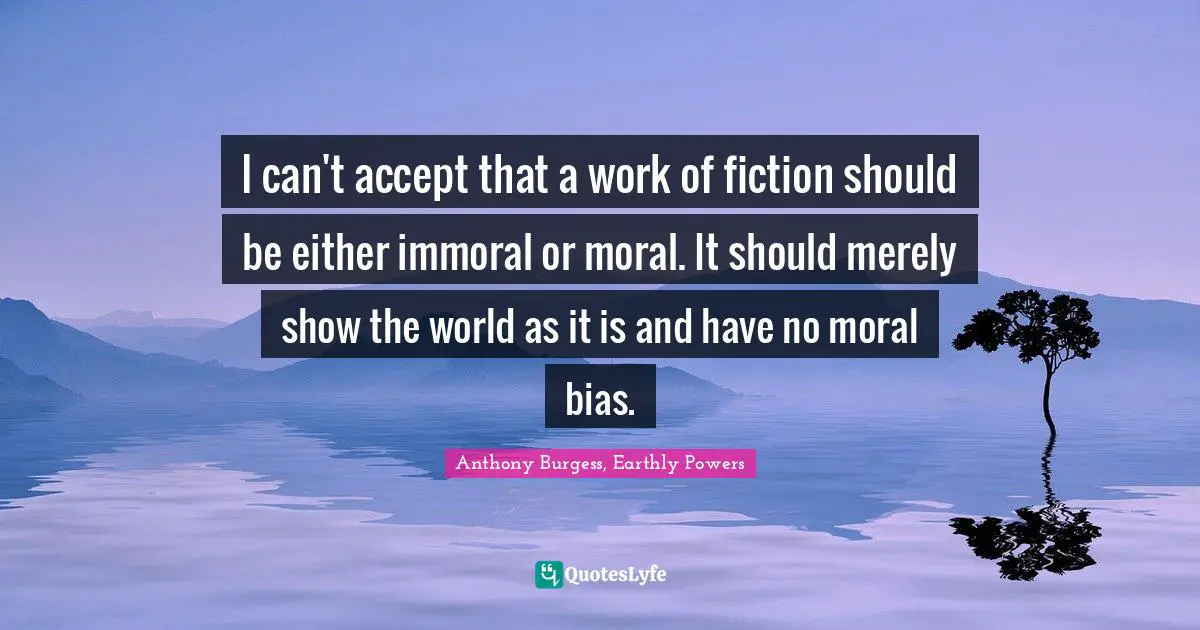 I can't accept that a work of fiction should be either immoral or moral. It should merely show the world as it is and have no moral bias.