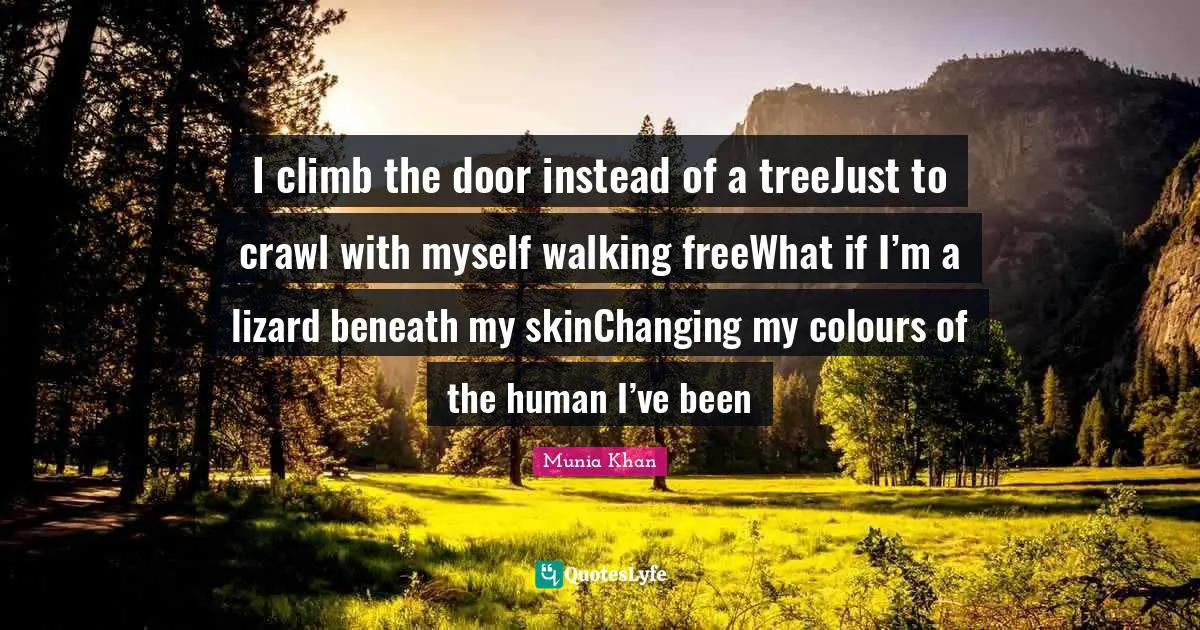 I climb the door instead of a treeJust to crawl with myself walking freeWhat if I’m a lizard beneath my skinChanging my colours of the human I’ve been