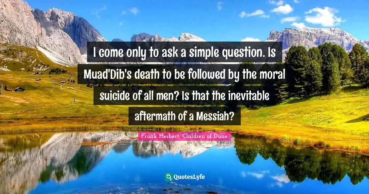 I come only to ask a simple question. Is Muad'Dib's death to be followed by the moral suicide of all men? Is that the inevitable aftermath of a Messiah?