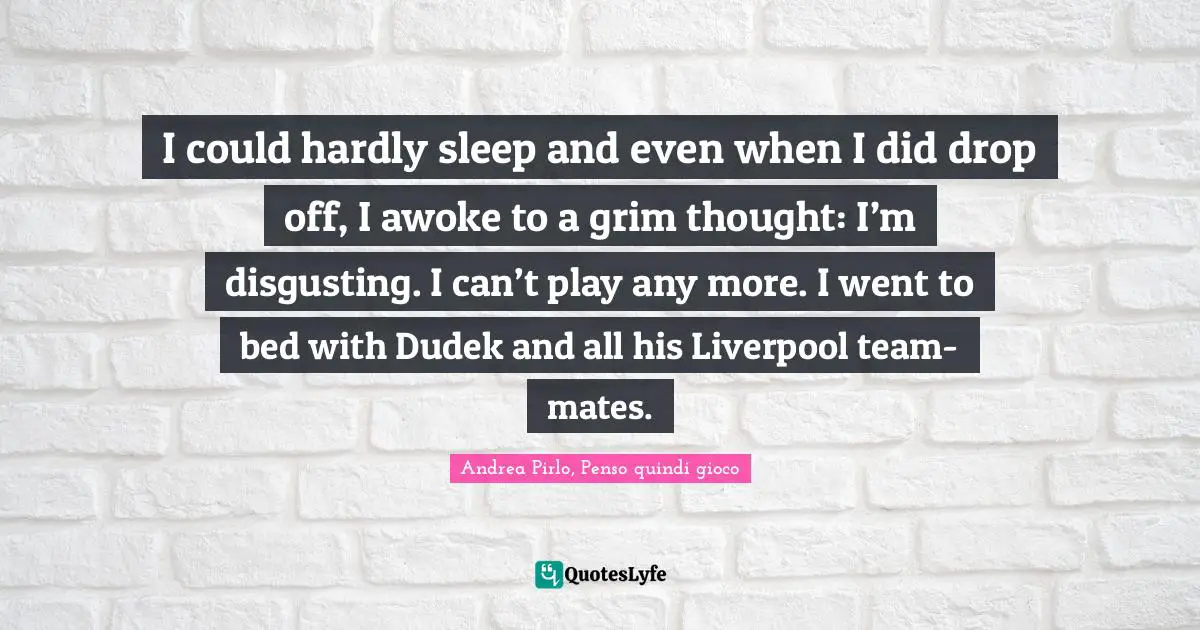 Inconsolable Quotes: "I could hardly sleep and even when I did drop off, I awoke to a grim thought: I’m disgusting. I can’t play any more. I went to bed with Dudek and all his Liverpool team-mates."