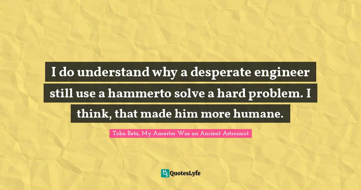 Solving Problems Quotes: "I do understand why a desperate engineer still use a hammerto solve a hard problem. I think, that made him more humane."