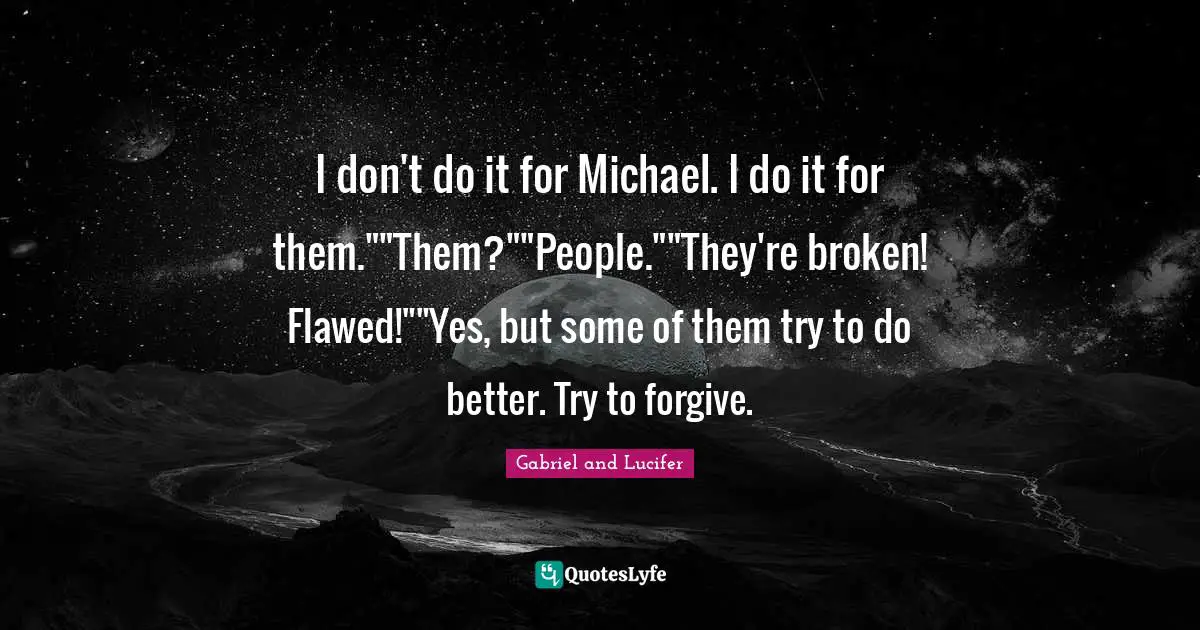 I don't do it for Michael. I do it for them.""Them?""People.""They're broken! Flawed!""Yes, but some of them try to do better. Try to forgive.
