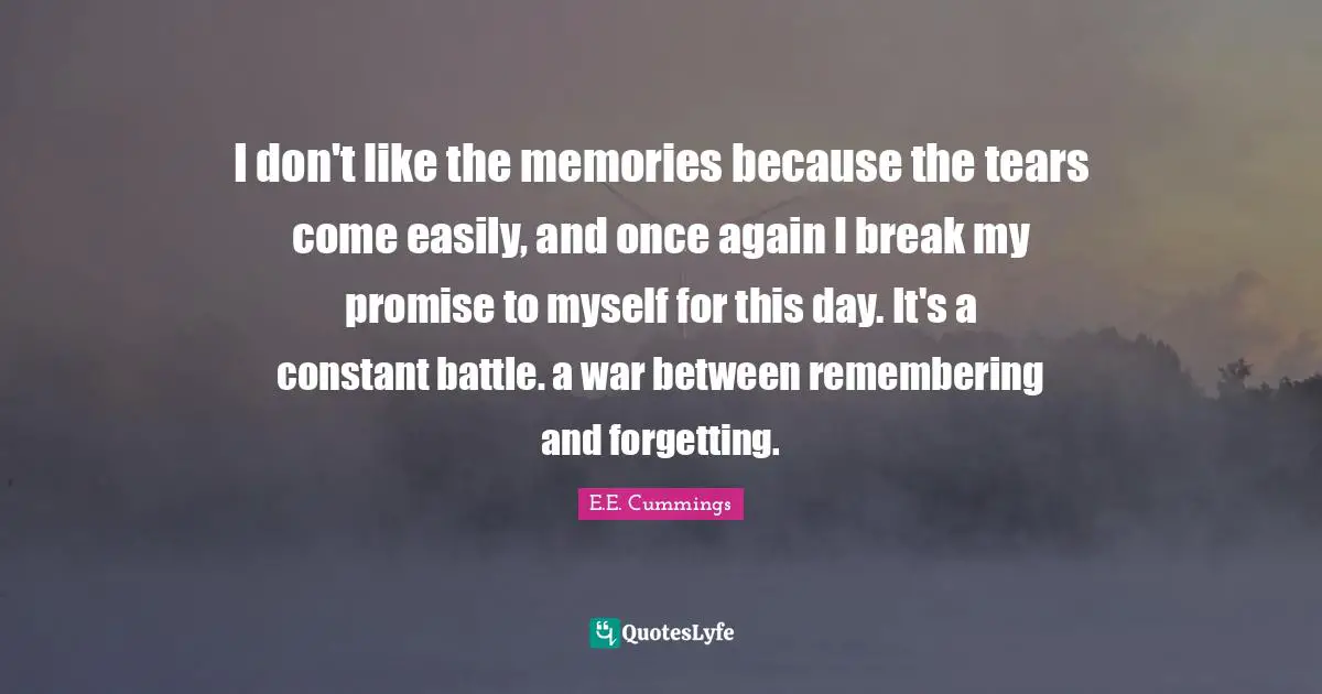 I don't like the memories because the tears come easily, and once again I break my promise to myself for this day. It's a constant battle. a war between remembering and forgetting.