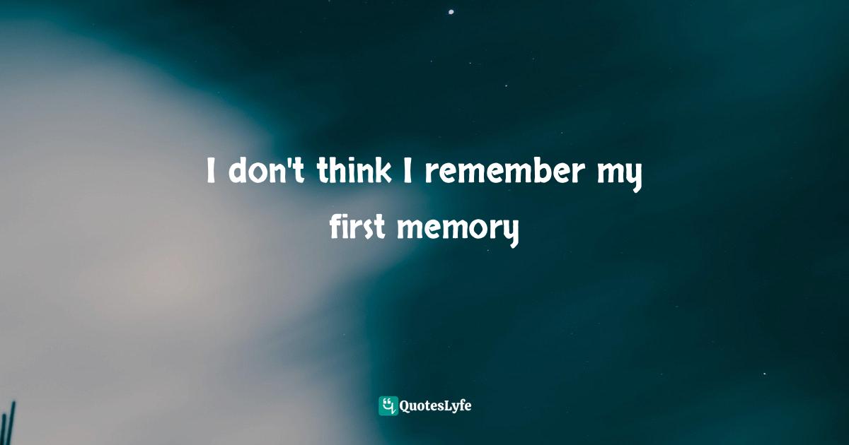 I don't think I remember my first memory