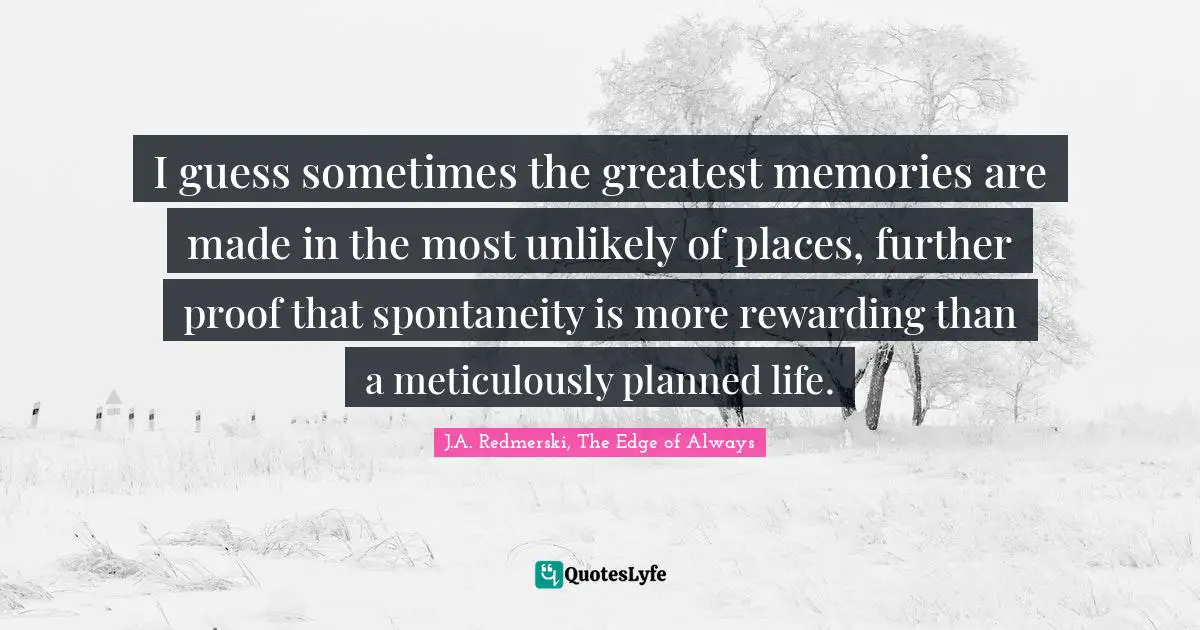 I guess sometimes the greatest memories are made in the most unlikely of places, further proof that spontaneity is more rewarding than a meticulously planned life.