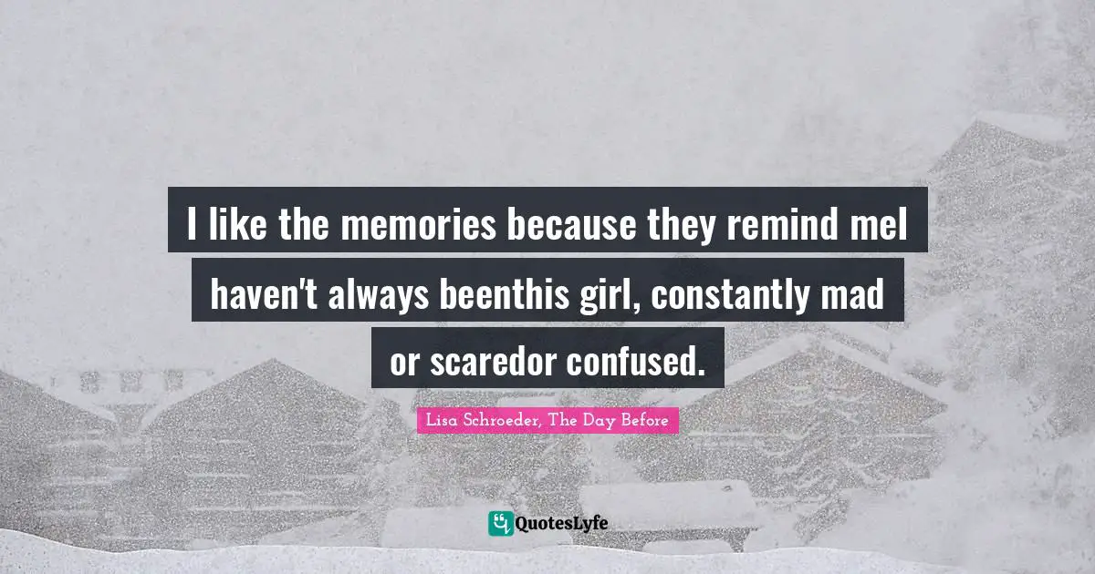 I like the memories because they remind meI haven't always beenthis girl, constantly mad or scaredor confused.