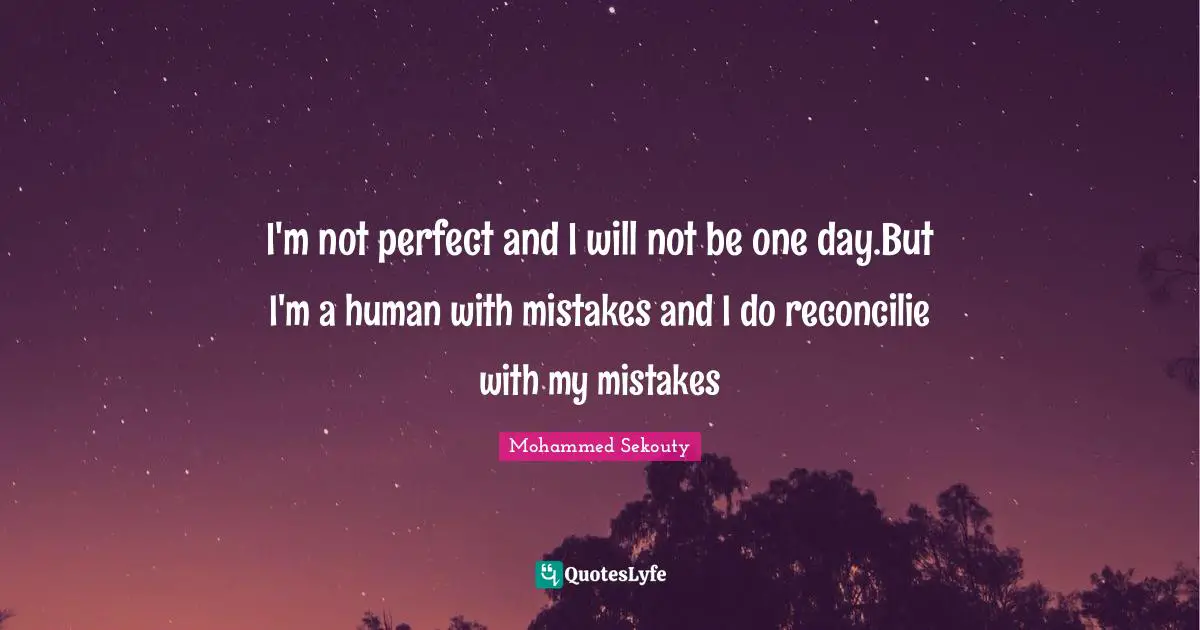 I'm not perfect and I will not be one day.But I'm a human with mistakes and I do reconcilie with my mistakes