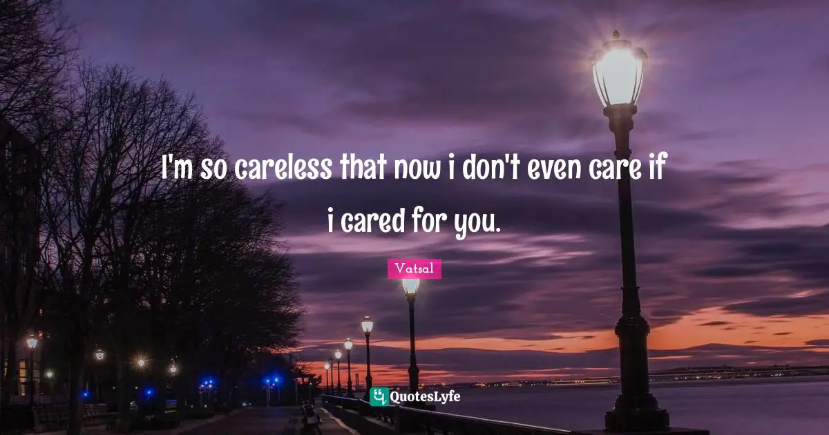 I'm so careless that now i don't even care if i cared for you.