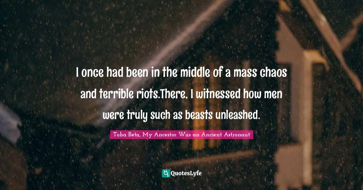 I once had been in the middle of a mass chaos and terrible riots.There, I witnessed how men were truly such as beasts unleashed.