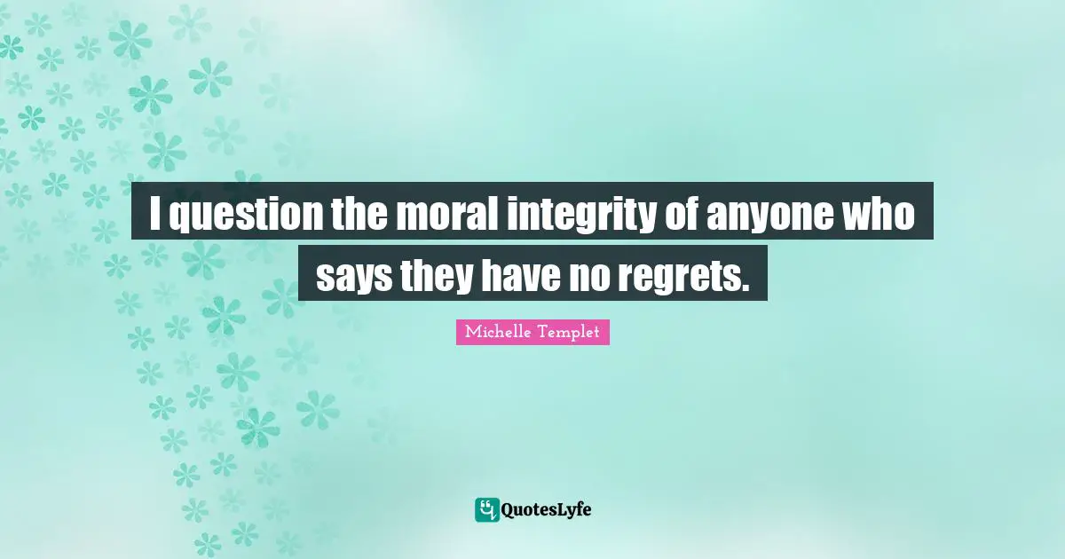 I question the moral integrity of anyone who says they have no regrets.